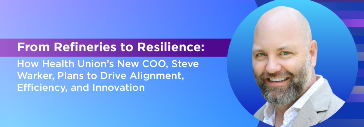 From Refineries to Resilience: How Health Union’s New COO, Steve Warker, Plans to Drive Alignment, Efficiency, and Innovation