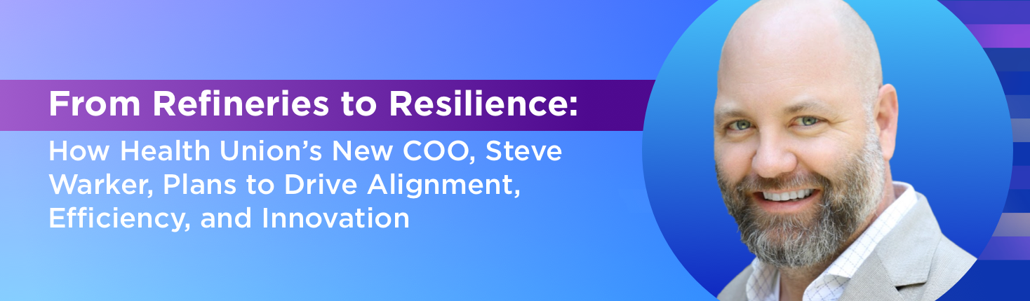 From Refineries to Resilience: How Health Union’s New COO, Steve Warker, Plans to Drive Alignment, Efficiency, and Innovation